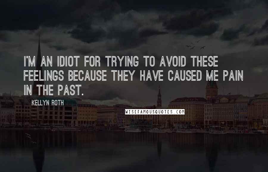 Kellyn Roth Quotes: I'm an idiot for trying to avoid these feelings because they have caused me pain in the past.