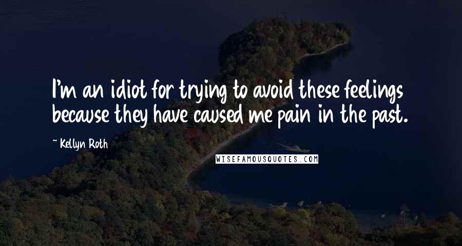 Kellyn Roth Quotes: I'm an idiot for trying to avoid these feelings because they have caused me pain in the past.