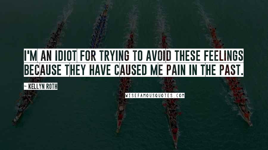 Kellyn Roth Quotes: I'm an idiot for trying to avoid these feelings because they have caused me pain in the past.