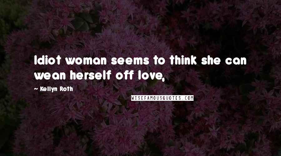 Kellyn Roth Quotes: Idiot woman seems to think she can wean herself off love,