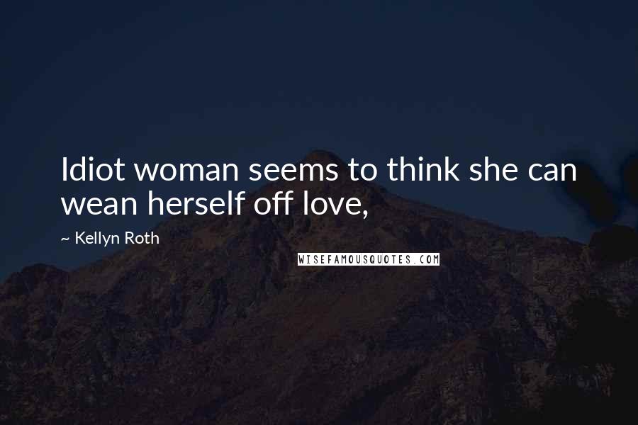 Kellyn Roth Quotes: Idiot woman seems to think she can wean herself off love,