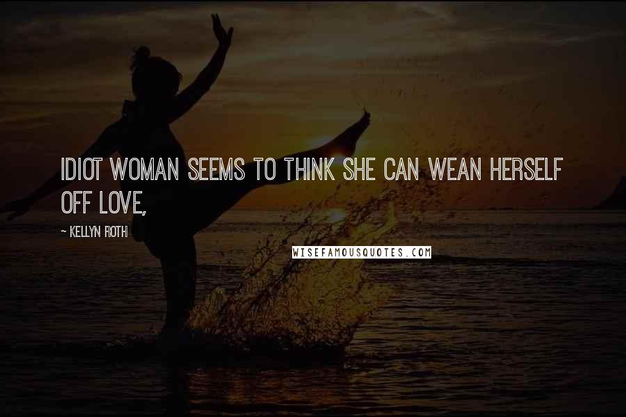 Kellyn Roth Quotes: Idiot woman seems to think she can wean herself off love,