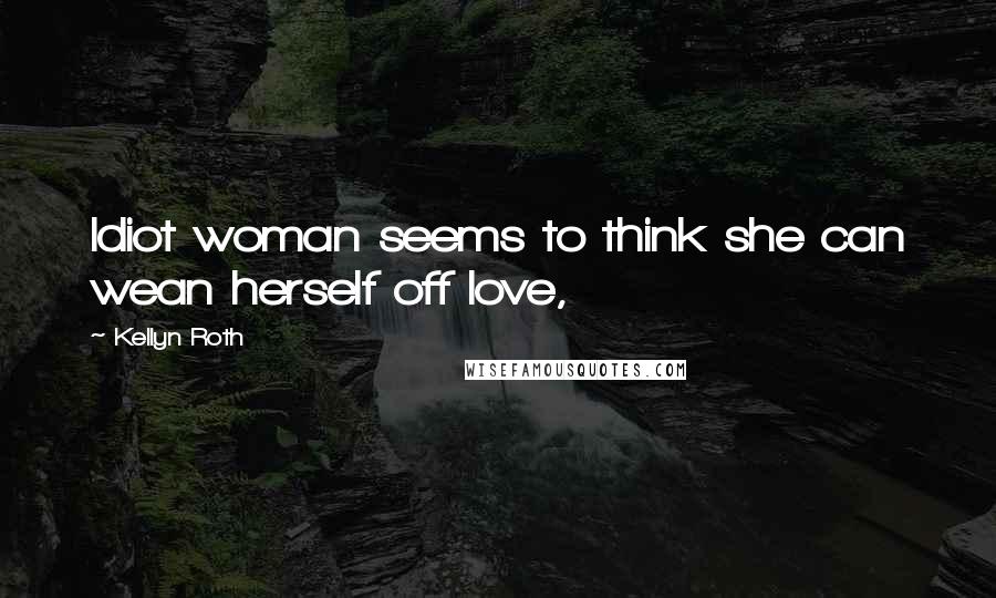 Kellyn Roth Quotes: Idiot woman seems to think she can wean herself off love,