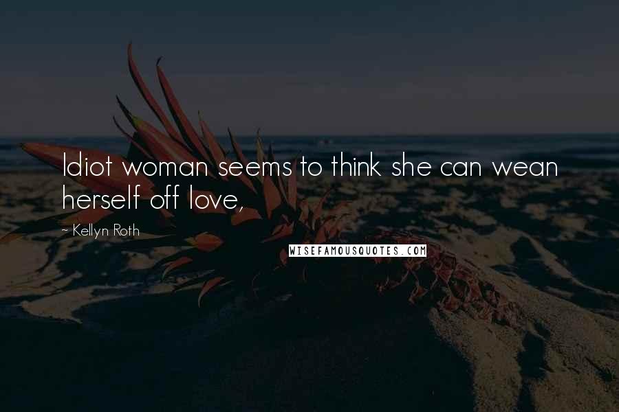 Kellyn Roth Quotes: Idiot woman seems to think she can wean herself off love,