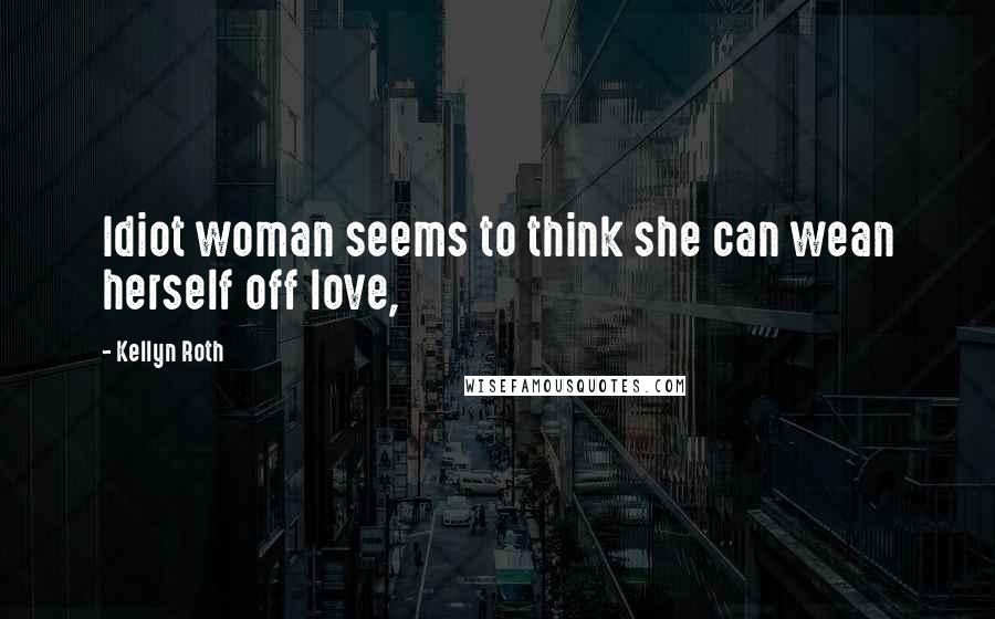 Kellyn Roth Quotes: Idiot woman seems to think she can wean herself off love,