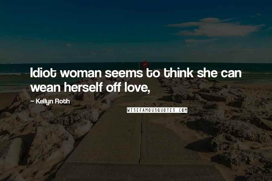 Kellyn Roth Quotes: Idiot woman seems to think she can wean herself off love,