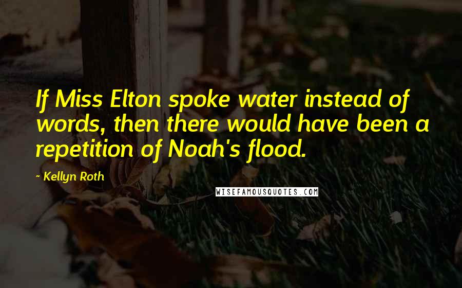 Kellyn Roth Quotes: If Miss Elton spoke water instead of words, then there would have been a repetition of Noah's flood.