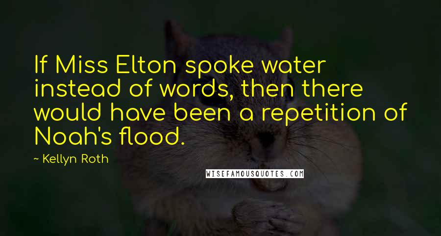 Kellyn Roth Quotes: If Miss Elton spoke water instead of words, then there would have been a repetition of Noah's flood.