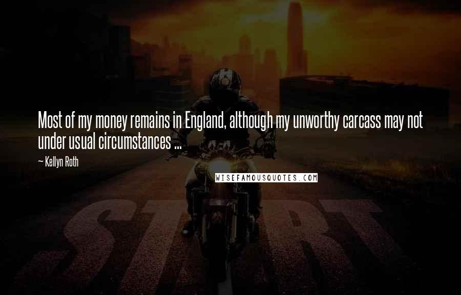 Kellyn Roth Quotes: Most of my money remains in England, although my unworthy carcass may not under usual circumstances ...