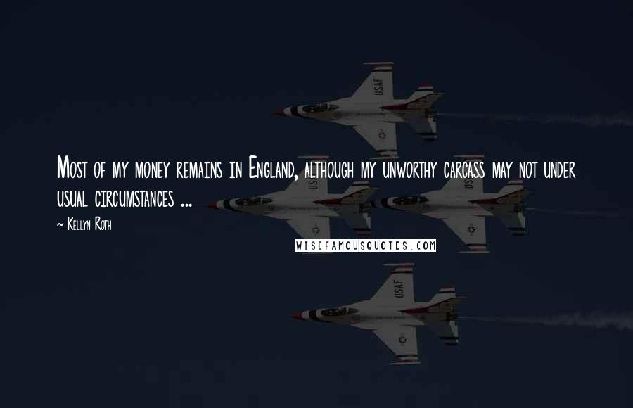 Kellyn Roth Quotes: Most of my money remains in England, although my unworthy carcass may not under usual circumstances ...