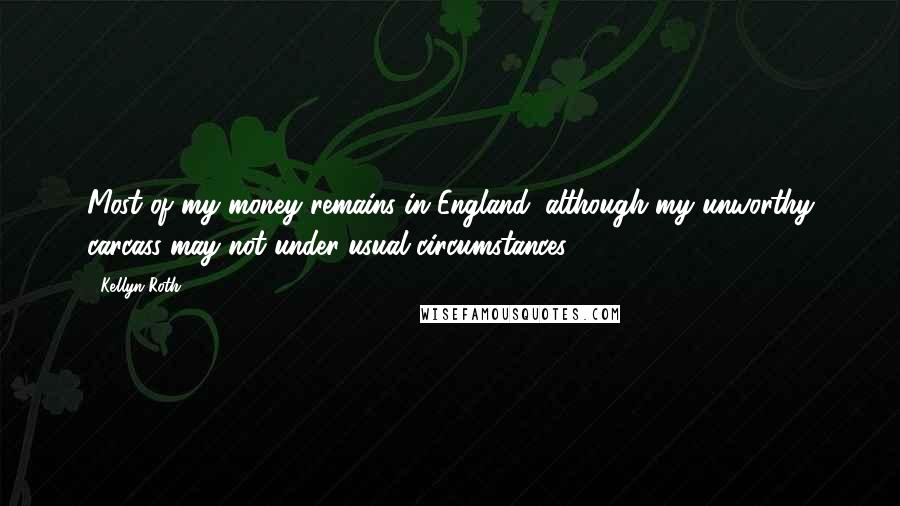 Kellyn Roth Quotes: Most of my money remains in England, although my unworthy carcass may not under usual circumstances ...