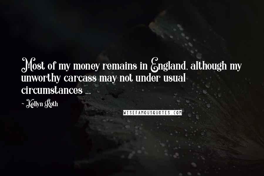 Kellyn Roth Quotes: Most of my money remains in England, although my unworthy carcass may not under usual circumstances ...