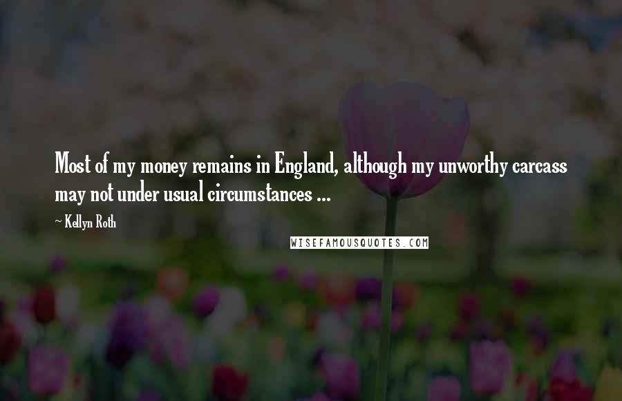Kellyn Roth Quotes: Most of my money remains in England, although my unworthy carcass may not under usual circumstances ...