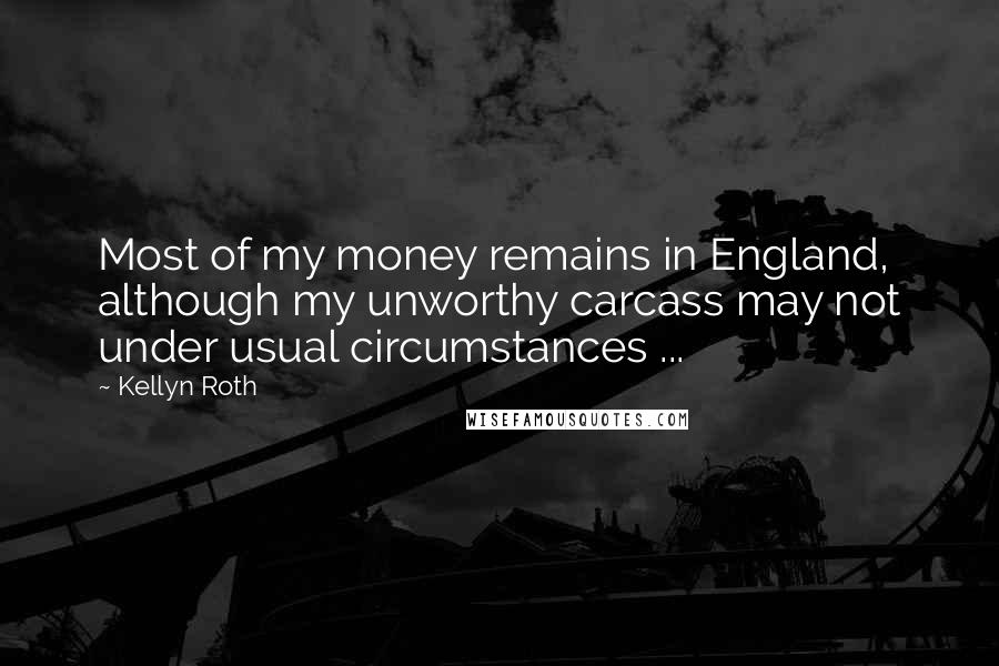 Kellyn Roth Quotes: Most of my money remains in England, although my unworthy carcass may not under usual circumstances ...