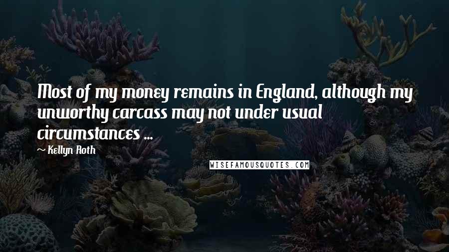 Kellyn Roth Quotes: Most of my money remains in England, although my unworthy carcass may not under usual circumstances ...