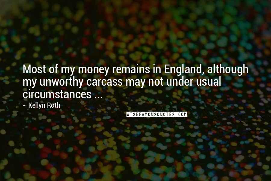 Kellyn Roth Quotes: Most of my money remains in England, although my unworthy carcass may not under usual circumstances ...