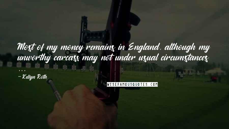 Kellyn Roth Quotes: Most of my money remains in England, although my unworthy carcass may not under usual circumstances ...