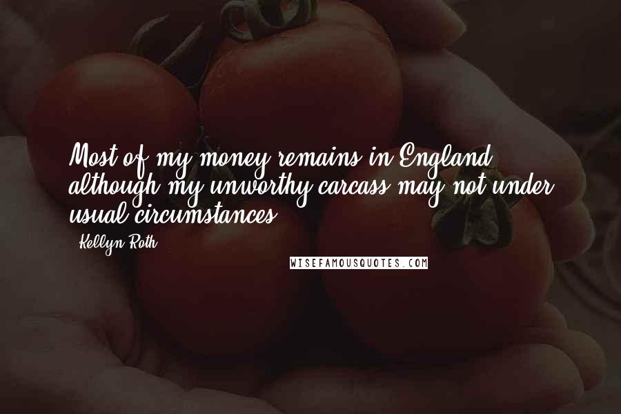 Kellyn Roth Quotes: Most of my money remains in England, although my unworthy carcass may not under usual circumstances ...