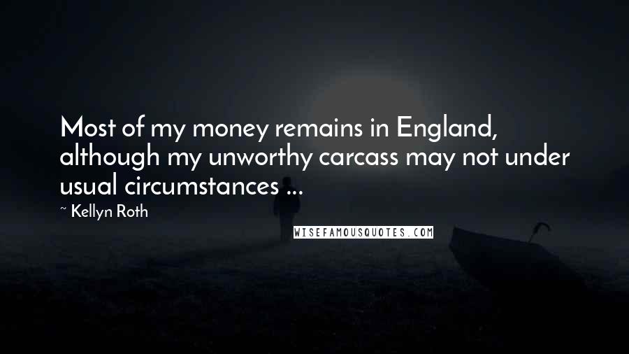 Kellyn Roth Quotes: Most of my money remains in England, although my unworthy carcass may not under usual circumstances ...