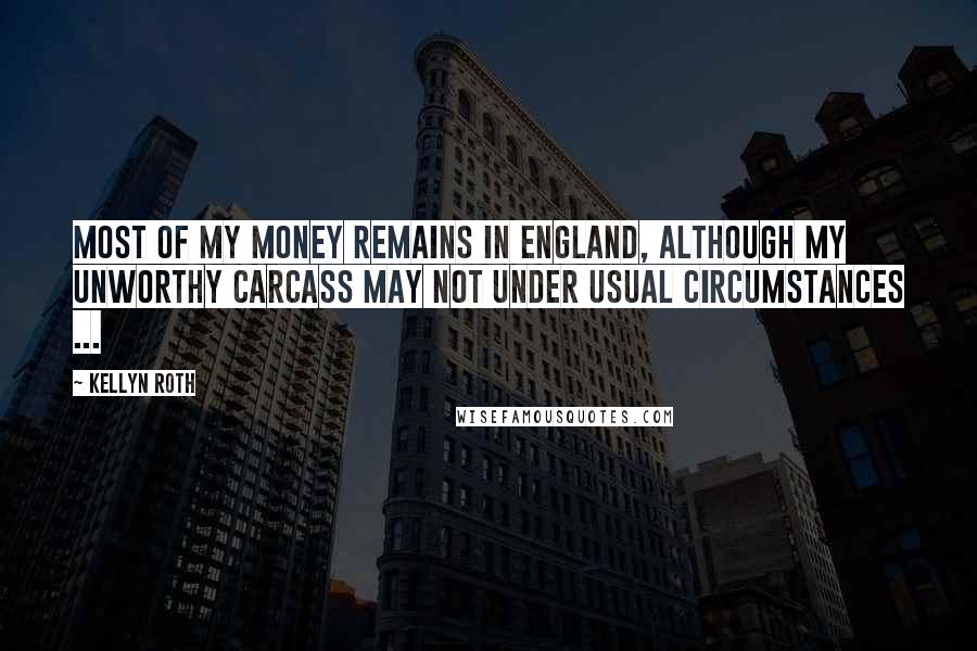 Kellyn Roth Quotes: Most of my money remains in England, although my unworthy carcass may not under usual circumstances ...