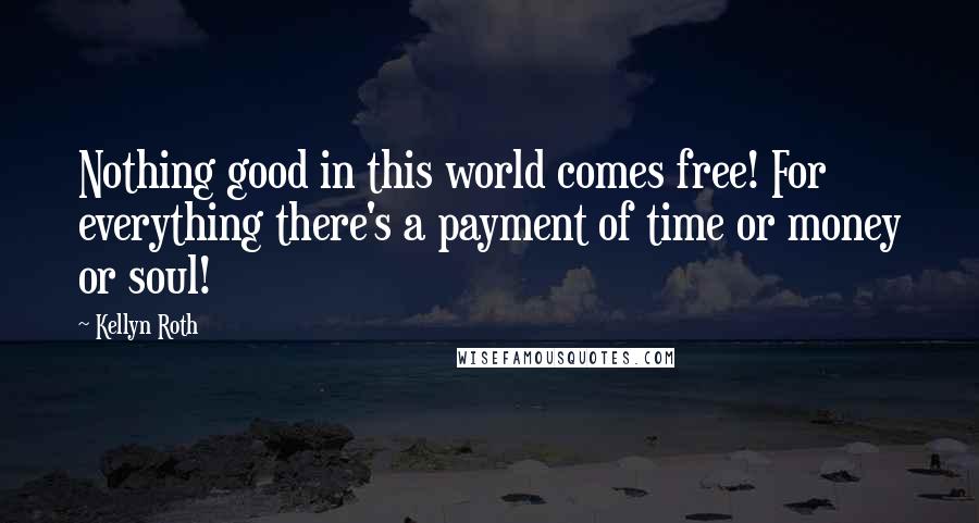Kellyn Roth Quotes: Nothing good in this world comes free! For everything there's a payment of time or money or soul!
