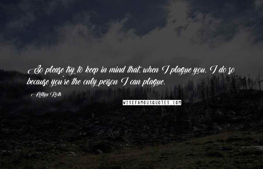 Kellyn Roth Quotes: So please try to keep in mind that, when I plague you, I do so because you're the only person I can plague.