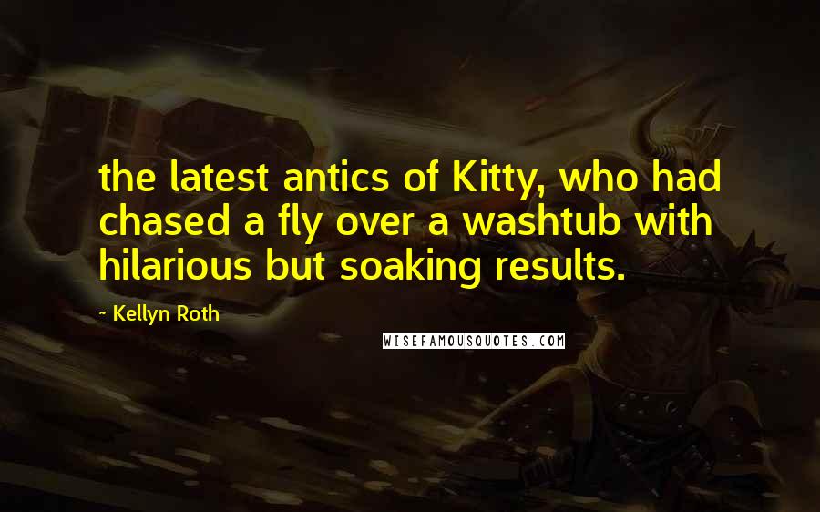 Kellyn Roth Quotes: the latest antics of Kitty, who had chased a fly over a washtub with hilarious but soaking results.