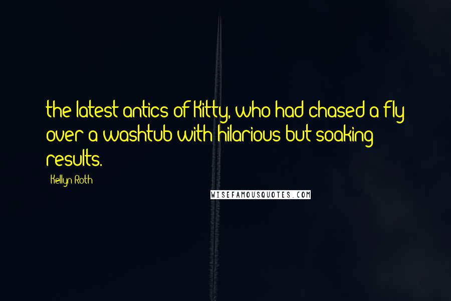 Kellyn Roth Quotes: the latest antics of Kitty, who had chased a fly over a washtub with hilarious but soaking results.