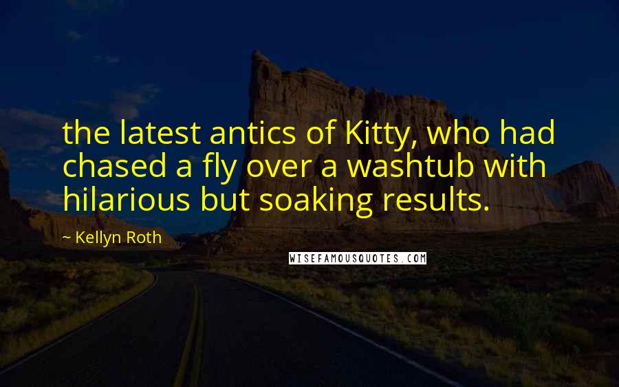Kellyn Roth Quotes: the latest antics of Kitty, who had chased a fly over a washtub with hilarious but soaking results.