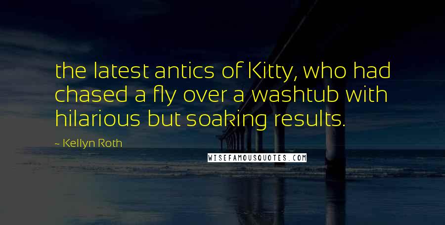 Kellyn Roth Quotes: the latest antics of Kitty, who had chased a fly over a washtub with hilarious but soaking results.