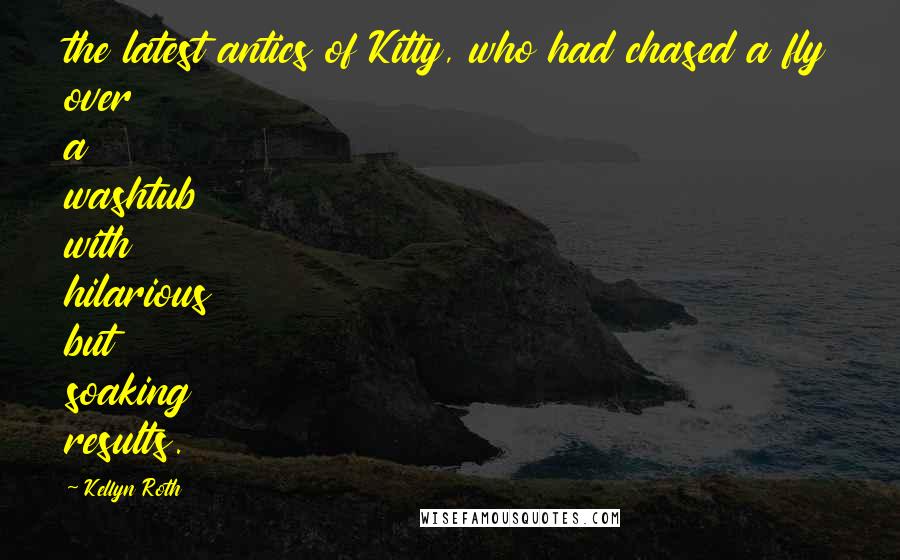 Kellyn Roth Quotes: the latest antics of Kitty, who had chased a fly over a washtub with hilarious but soaking results.