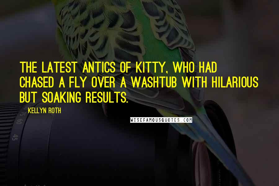 Kellyn Roth Quotes: the latest antics of Kitty, who had chased a fly over a washtub with hilarious but soaking results.