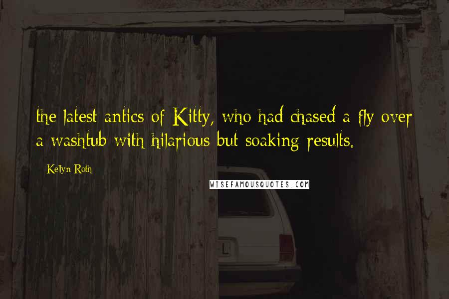 Kellyn Roth Quotes: the latest antics of Kitty, who had chased a fly over a washtub with hilarious but soaking results.