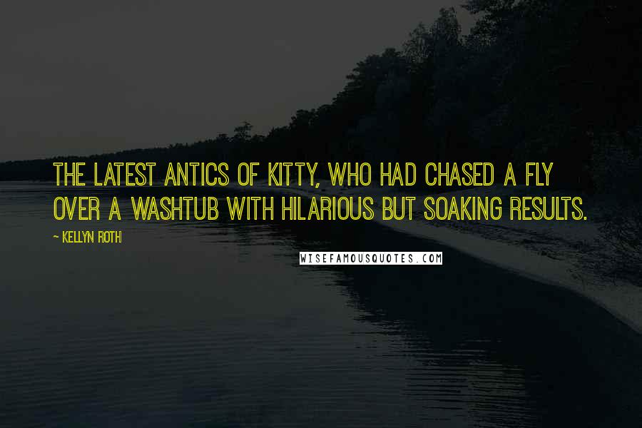 Kellyn Roth Quotes: the latest antics of Kitty, who had chased a fly over a washtub with hilarious but soaking results.