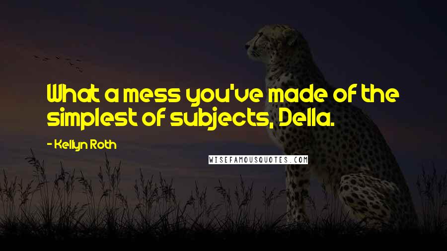 Kellyn Roth Quotes: What a mess you've made of the simplest of subjects, Della.