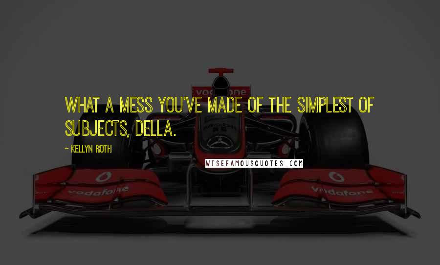 Kellyn Roth Quotes: What a mess you've made of the simplest of subjects, Della.