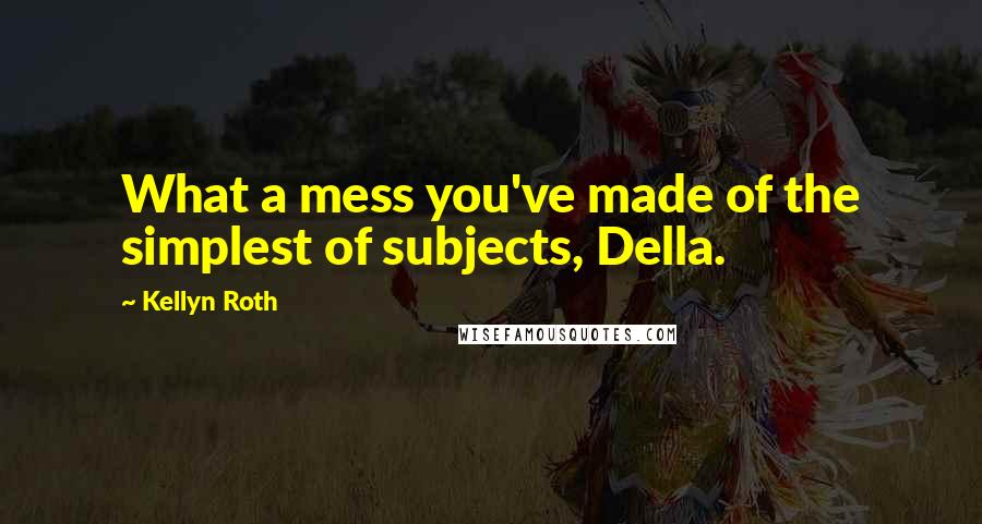 Kellyn Roth Quotes: What a mess you've made of the simplest of subjects, Della.