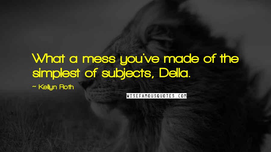 Kellyn Roth Quotes: What a mess you've made of the simplest of subjects, Della.
