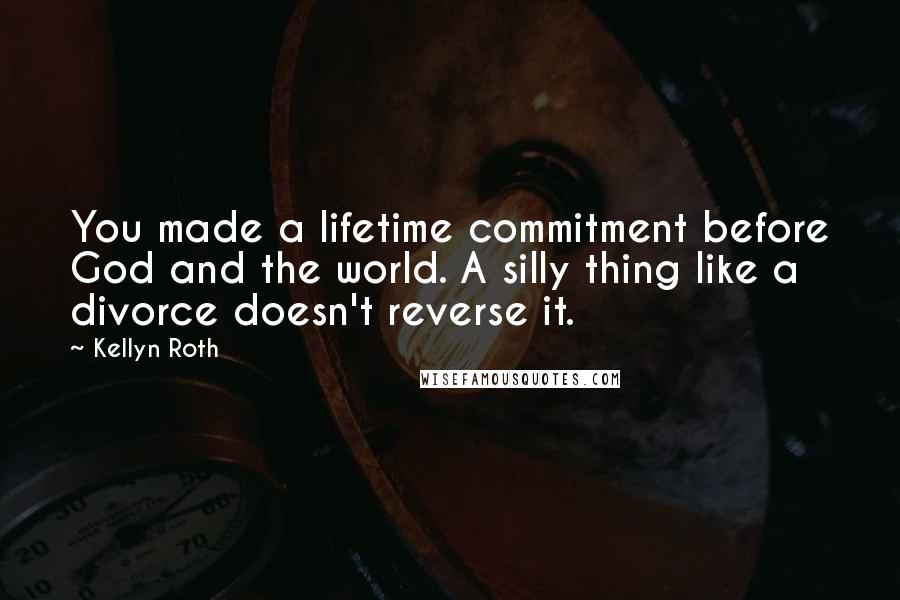 Kellyn Roth Quotes: You made a lifetime commitment before God and the world. A silly thing like a divorce doesn't reverse it.