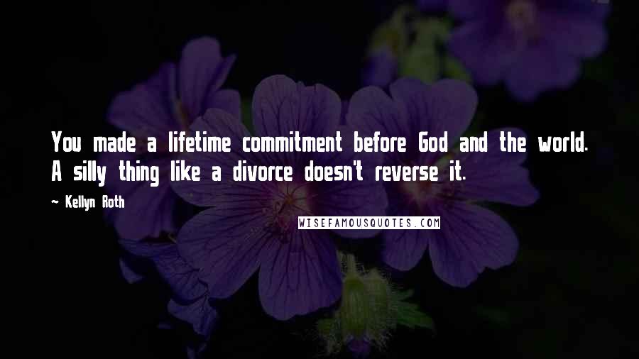 Kellyn Roth Quotes: You made a lifetime commitment before God and the world. A silly thing like a divorce doesn't reverse it.