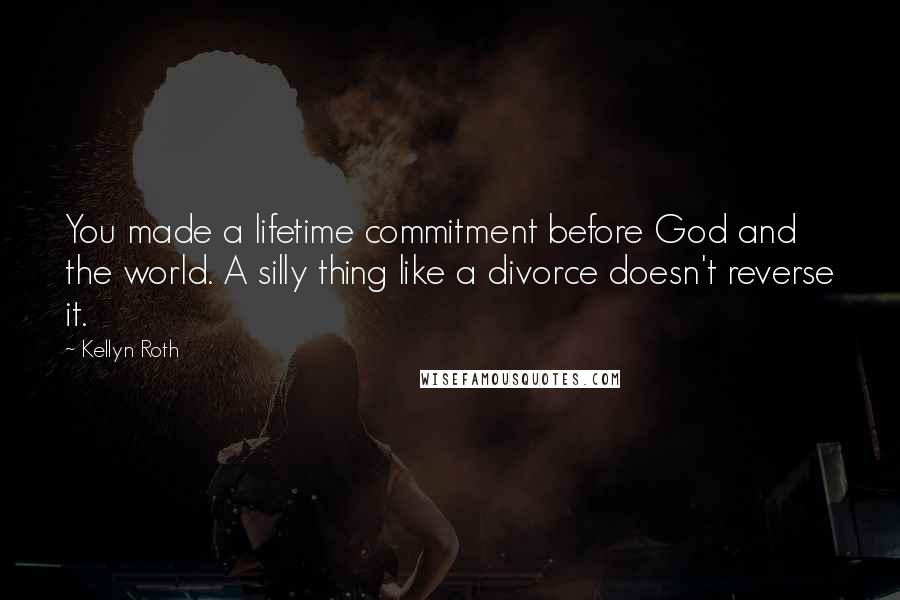 Kellyn Roth Quotes: You made a lifetime commitment before God and the world. A silly thing like a divorce doesn't reverse it.
