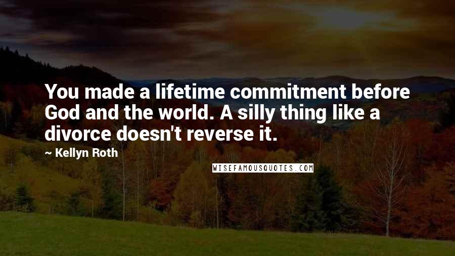 Kellyn Roth Quotes: You made a lifetime commitment before God and the world. A silly thing like a divorce doesn't reverse it.