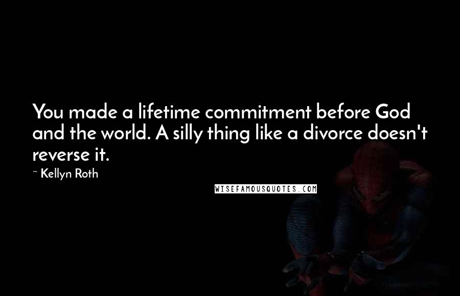 Kellyn Roth Quotes: You made a lifetime commitment before God and the world. A silly thing like a divorce doesn't reverse it.
