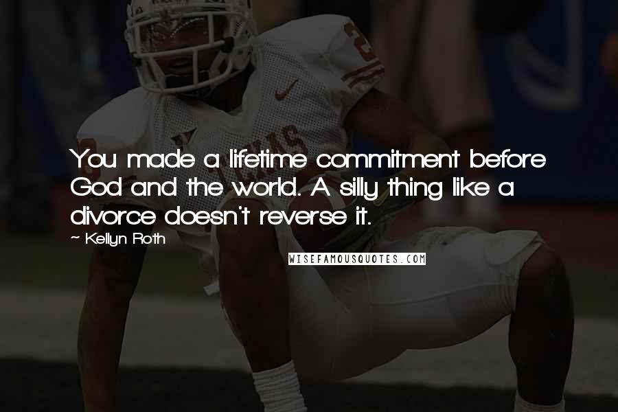 Kellyn Roth Quotes: You made a lifetime commitment before God and the world. A silly thing like a divorce doesn't reverse it.