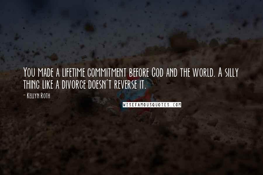 Kellyn Roth Quotes: You made a lifetime commitment before God and the world. A silly thing like a divorce doesn't reverse it.