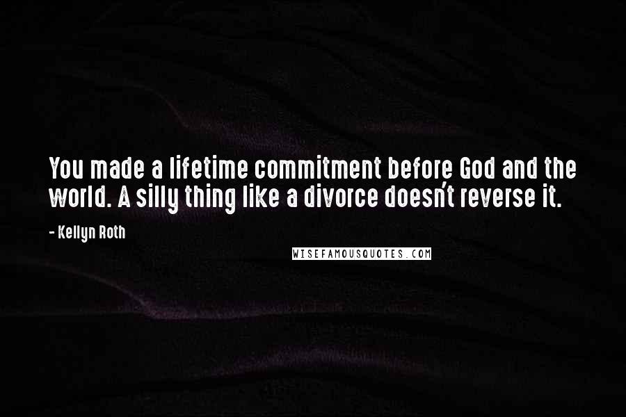 Kellyn Roth Quotes: You made a lifetime commitment before God and the world. A silly thing like a divorce doesn't reverse it.