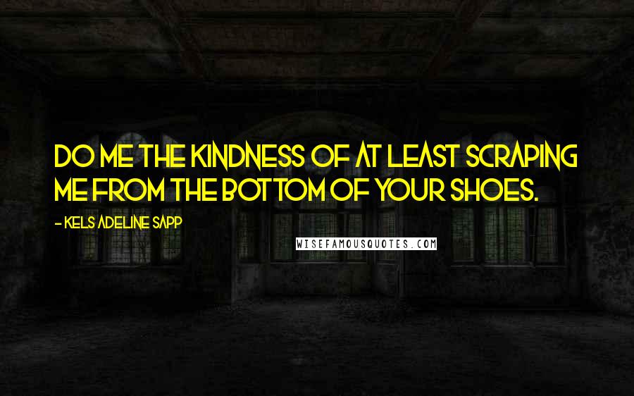 Kels Adeline Sapp Quotes: Do me the kindness of at least scraping me from the bottom of your shoes.