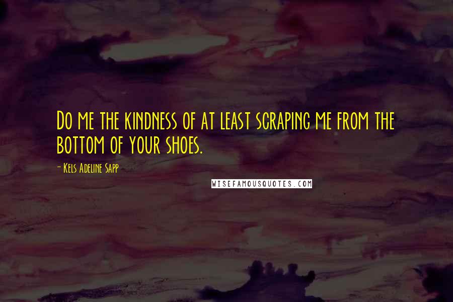 Kels Adeline Sapp Quotes: Do me the kindness of at least scraping me from the bottom of your shoes.