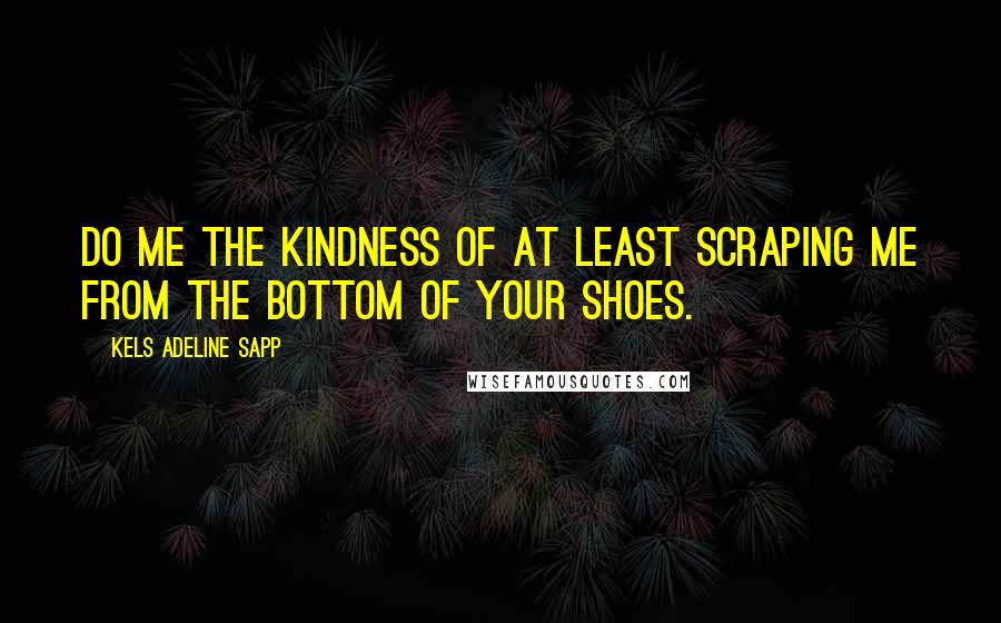 Kels Adeline Sapp Quotes: Do me the kindness of at least scraping me from the bottom of your shoes.