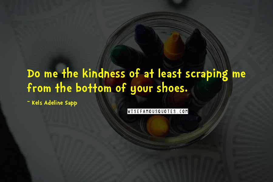 Kels Adeline Sapp Quotes: Do me the kindness of at least scraping me from the bottom of your shoes.